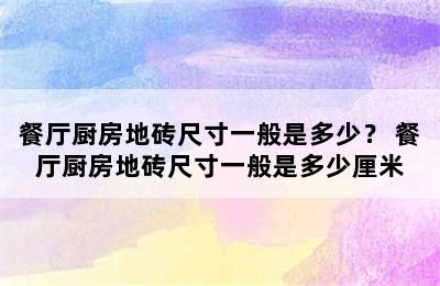 餐厅厨房地砖尺寸一般是多少？ 餐厅厨房地砖尺寸一般是多少厘米